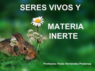 SERES VIVOS Y
MATERIA
INERTE
Profesora: Paola Hernández Pradenas
 