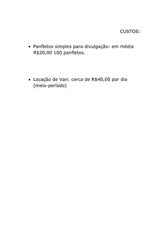 CUSTOS:
Panfletos simples para divulgação: em média
R$20,00 100 panfletos.
Locação de Van: cerca de R$40,00 por dia
(meio-período)
 