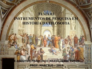 TEMA 03 
INSTRUMENTOS DE PESQUISA EM 
HISTÓRIA DA FILOSOFIA 
E.EDOUTOR FRANCISCO BRASILIENSE FUSCO 
PROF. MARCELO - 2014 
 