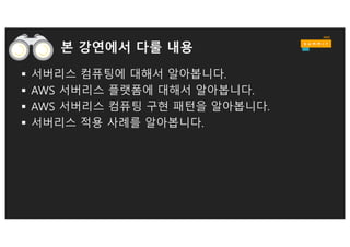 본 강연에서 다룰 내용
§ 서버리스 컴퓨팅에 대해서 알아봅니다.
§ AWS 서버리스 플랫폼에 대해서 알아봅니다.
§ AWS 서버리스 컴퓨팅 구현 패턴을 알아봅니다.
§ 서버리스 적용 사례를 알아봅니다.
 