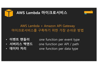 Amazon API Gateway
§ API의 다양한 버젼과 단계 지원
§ 개발자들에게 API 키를 생성 및 배포
§ API 접근 관리를 위한 Signature V4의 활용
§ 백엔드를 보호하기 위한 접속 요청의 조절과 감시 기능
§ API 회신을 저장하기 위한 관리형 캐시
 