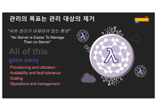 관리의 목표는 관리 대상의 제거
All of this
goes away
Provisioning and utilization
Availability and fault tolerance
Scaling
Operations and management
“서버 관리가 내재되어 있는 환경”
“No Server is Easier To Manage
Than no Server”
 