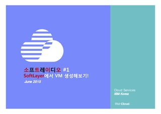 소프트레이디오 #1
SoftLayer에서 VM 생성해보기!
June 2015June 2015June 2015June 2015
Cloud Services
IBM KoreaIBM KoreaIBM KoreaIBM Korea
 