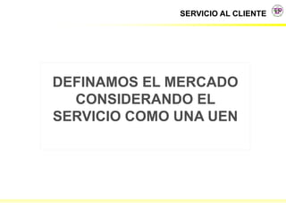 SERVICIO AL CLIENTE
DEFINAMOS EL MERCADO
CONSIDERANDO EL
SERVICIO COMO UNA UEN
 