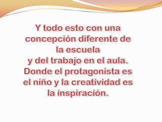 Y todo esto con una concepción diferente de la escuela y del trabajo en el aula.Donde el protagonista es el niño y la creatividad es la inspiración.