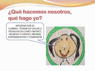 ¿Qué hacemos nosotros, qué hago yo?APOSTAR POR ELCAMBIO,  PONER EN VALOR A PEDAGOGOS COMO FREINET, DECROLY O DEWEY, PROBAR, EXPERIMENTAR Y COMPARTIR