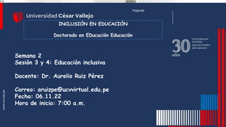 Semana 2
Sesión 3 y 4: Educación inclusiva
Docente: Dr. Aurelio Ruiz Pérez
Correo: aruizpe@ucvvirtual.edu.pe
Fecha: 06.11.22
Hora de inicio: 7:00 a.m.
Posgrado
INCLUSIÓN EN EDUCACIÓN
Doctorado en EDucación Educación
 