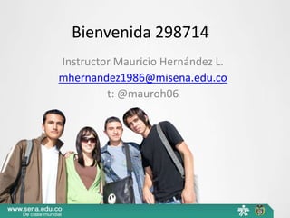 Bienvenida 298714
Instructor Mauricio Hernández L.
mhernandez1986@misena.edu.co
         t: @mauroh06
 