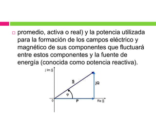  promedio, activa o real) y la potencia utilizada
para la formación de los campos eléctrico y
magnético de sus componentes que fluctuará
entre estos componentes y la fuente de
energía (conocida como potencia reactiva).
 