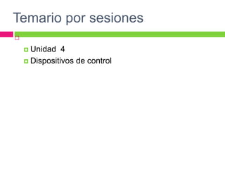 Temario por sesiones

 Unidad 4
 Dispositivos de control
 