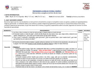 FE Y ALEGRIA N° 24
San Gabriel Al
UGEL 01-S.J.M.
PREPARANDO LA HORA DE TUTORIA / SESIÓN 1°
Bienvenida y acogida al primer día de clase
I. DATOS INFORMATIVOS:
Ciclo: IV y V (3°,4°,5°,6°grado) - VII (1° Y 2° sec.)- VIII (3°,4°,5° sec.) Fecha: 04 de marzo 2014 Tutor(a): primaria y secundaria
II. ¿QUE BUSCAMOS LOGRAR?
Buscamos lograr que los y las estudiantes se reencuentren amicalmente y acojan al compañero nuevo con gestos y palabras de agrado(palabras
mágicas), generando un ambiente lúdico y de confianza, puedan integrarse grupalmente y promuevan un conocimiento básico entre pares,
compartir experiencias personales, lo que más valoran de sí mismos, sus gustos y expectativas sobre la escuela, logrando así construir un clima
favorable de aprendizaje.
MOMENTOS PROCEDIMIENTO TIEMPO RECURSOS
Presentación
 Los niños y niñas se colocan en círculo de modo que dejen un espacio amplio en el centro del aula.
 El docente muestra un sobre de papel y dentro de ella dibujos de unas manos, boca, ojos, orejas (oído) y silueta de una
cabeza. Dialogando así: ¿Qué creen que he traído dentro de este sobre? Adivinen.
 Poco a poco ir mostrando y diciéndoles ¿para qué sirven? ¿Qué nos permite hacer o decir nuestra boca? ¿qué creen
que haremos hoy con cada uno de ellos?
10 min.
Dibujos de
manos,
pies, ojos,
orejas,
boca, etc.
Desarrollo
El docente previamente elabora tarjetas o papeles adhesivos (stickers) con el nombre de los estudiantes y les pide que se
lo peguen. Así mismo debe recalcar en todo momento las palabras mágicas a utilizar en estas dinámicas.
Dinámica 1:
- El docente explica el juego. Cada niño o adolescente debe decir su nombre acompañado de un gesto, una frase o un
saludo original que inventen. Por ejemplo: “¡Hola, me llamo Erika!” y salta abriendo los brazos, finalizando con un
GRACIAS. Otro puede decir: “Hola, me llamo Víctor y soy un rayo veloz”, GRACIAS y otro “Me llamo Pedro, con
p”, y forma con su cuerpo esta letra. GRACIAS. Las formas de saludo son múltiples y los alumnos suelen ser muy
originales y creativos.
- El docente empieza primero hacerlo para animar a los niños. Luego, pide que se presenten voluntariamente,
siguiendo el orden en el que se ubican en el círculo y sin olvidar al final decir gracias por su atención.
- Una vez que todos se han presentado, el docente se coloca en el medio del círculo y les pide que se tomen de la
mano y empiecen a dar vueltas mientras él o ella cierra los ojos y aplaude. En cuanto se detiene, el estudiante que
esté delante del docente deberá repetir el nombre y saludo que hizo el que se encuentra detrás de él. Si es que no se
acuerda, el grupo lo ayuda y todos lo hacen juntos.
- Finalmente todos se dan las manos o se abrazan como símbolo de bienvenida al aula y con un saludo de BUENOS
60 min.
 