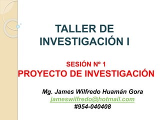 SESIÓN Nº 1
PROYECTO DE INVESTIGACIÓN
Mg. James Wilfredo Huamán Gora
jameswilfredo@hotmail.com
#954-040408
TALLER DE
INVESTIGACIÓN I
 