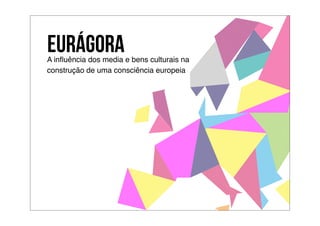 EURÁGORA
A inﬂuência dos media e bens culturais na
construção de uma consciência europeia
 