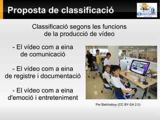 Proposta de classificació - El vídeo com a eina de comunicació - El vídeo com a eina de registre i documentació - El vídeo com a eina d'emoció i entreteniment Per  Betchaboy (CC BY-SA 2.0) Classificació segons les funcions de la producció de vídeo 