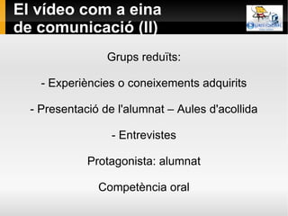 El vídeo com a eina de comunicació (II) Grups reduïts: - Experiències o coneixements adquirits - Presentació de l'alumnat – Aules d'acollida - Entrevistes Protagonista: alumnat Competència oral 