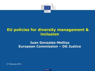 EU policies for diversity management &
inclusion
Juan Gonzalez-Mellizo
European Commission – DG Justice

21 February 2014

 