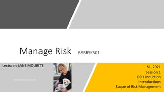 Manage Risk BSBRSK501
Lecturer: JANE MOURITZ S1, 2021
Session 1
OSH Induction
Introductions
Scope of Risk Management
 