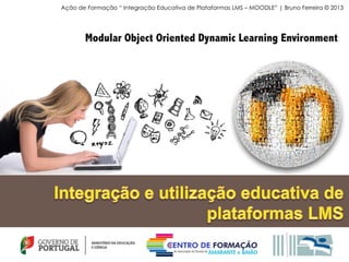 Modular Object Oriented Dynamic Learning Environment
Ação de Formação “ Integração Educativa de Plataformas LMS – MOODLE” | Bruno Ferreira © 2013
 