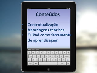 Conteúdos 
•Contextualização 
•Abordagens teóricas 
•O iPad como ferramenta de aprendizagem  