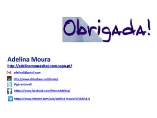 Adelina Moura 
http://adelinamouravitae.com.sapo.pt/ 
adelina8@gmail.com 
http://www.slideshare.net/linade/ 
#geramovel/ 
https://www.facebook.com/MouraAdelina/ 
https://www.linkedin.com/pub/adelina-moura/6/568/511/ 