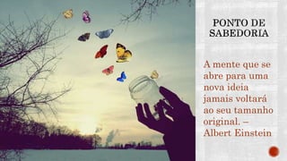 A mente que se
abre para uma
nova ideia
jamais voltará
ao seu tamanho
original. –
Albert Einstein
 