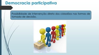 Democracia participativa
Possibilidade de intervenção direta dos cidadãos nas formas de
tomada de decisão.
 