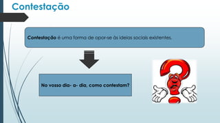 Contestação
Contestação é uma forma de opor-se às ideias sociais existentes.
No vosso dia- a- dia, como contestam?
 