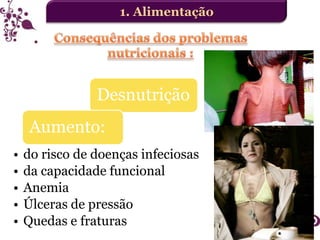 1. Alimentação

Desnutrição
Aumento:
•
•
•
•
•

do risco de doenças infeciosas
da capacidade funcional
Anemia
Úlceras de pressão
Quedas e fraturas

 