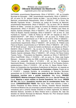 SINTEMAN, encaminhando Requerimento. Ofício nº 627/2013 – GP, ao Conselho
Municipal de Educação – CME, encaminhando requerimento. Ofício nº 628/2013 –
GP, ao exmo. Sr. Dr. Jeferson Galvão de Melo – Juiz de Direito da Comarca de
Manicoré, encaminhando Requerimento. Ofício nº 629/2013 – GP, à Exma. Dra.
Marcelle Figueiredo Arruda – Promotora de Justiça da Comarca de Manicoré,
encaminhando Requerimento. Ofício nº 630/2013 – Gp, ao exmo. SR. Dr. Marcelo
Martins de Salles – promotor de Justiça da Comarca de Manicoré, encaminhando
Requerimento. Ofício nº 631/2013 – GP, ao exmo. Sr. Prefeito Lúcio Flávio do
Rosário, fazendo solicitação. Ofício nº 632/2013 – GP, ao exmo. Sr. Prefeito Lúcio
Flávio do Rosário, fazendo solicitação. Ofício nº 634/2013 – GP, ao Ilmo. Sr. José
Humberto B. Teixeira – Chefe de Polícia da 72ª DIP, em resposta ao ofício nº
024/2013/GCP/72ª – DIP. Ofício nº 635/2013 – GP, ao exmo. Sr. Prefeito Lúcio
Flávio do Rosário, encaminhando Lei nº 826 de 23.12.2013. Ofício nº 636/2013 –
GP, ao Ilmo. Sr. Dilmar Cardoso – tesoureiro da Assoc. PESTALLOZZI,
encaminhando requerimento. Ofício nº 005/2014 – GP, ao Exmo. Sr. Prefeito Lúcio
Flávio do Rosário, encaminhando Lei nº 827/2014. Ofício nº 006/2014 – GP, à Ilma.
Srª Mª Dinelli Iannuzzi – Escrivã do Cartório de Manicoré, em atenção ao Ofício nº
002/2014. Ofício nº 007/2014 – Gp, ao exmo. Sr. Prefeito Lúcio Flávio do Rosário,
fazendo solicitação. Ofício nº 008/2014 – GP, ao Exmo. Sr. Prefeito Lúcio Flávio do
Rosário, fazendo solicitação. Ofício nº 009/2014 – GP, à Exma. Sr[ Flávia Cristina
Tavares Torres – Procuradora da República, referente ao Ofício nº 0837/2013/1º
Ofício Cível/PR/AM. Ofício nº 010/2014 – GP, ao exmo. Sr. Fábio José Duarte
Marques – Assessor Jurídico da CMM, encaminhando Ofício nº 2.321/2013/CR –
Tribunal de Justiça/AM. Ofício nº 011/2014 – GP, ao Ilmo. Sr. Kartegiane
Nascimento Moraes – Coordenador da Comunidade de N. Srª do Perpétuo Socorro,
parabenizando-o. Ofício nº 012/2014 – GP, ao Ilmo. Sr. Dayan Ramos Farias –
Diretor da Cooperativa dos Aquicultores Sustentáveis de Manicoré, em resposta ao
ofício nº 002/2014. Matérias Tramitando nas Comissões e Outros: Projeto de Lei
nº 013/2013 – Inspeção Sanitária, de procedência do Executivo Municipal,
apresentado em 22.10.2013. Matéria para pauta da Ordem do Dia: Não houve.
Vereadores inscritos para o grande expediente: Não houve. GRANDE
EXPEDIENTE: Matérias entregues à Secretaria: Não houve. Uso da Tribuna: Não
houve. Matérias a serem votadas no Grande Expediente: Não houve. ORDEM
DO DIA. Não houve. Vereadores inscritos para as considerações finais: Não
houve. CONSIDERAÇÕES FINAIS: Não houve. Nada mais havendo a tratar o
Senhor Presidente da Mesa Diretora da Câmara, Vereador Manuel Sebastião
Pimentel de Medeiros deu por encerrada a presente Sessão e convidou os senhores
Vereadores para a próxima Sessão Ordinária no horário regimental. Eu Markson
Machado Barbosa, secretário da Mesa Diretora lavrei a presente Ata. Sala das
Sessões da Câmara Municipal de Manicoré, Plenário Ver. Prof. Emanuel Colares
Duarte, em 04 de fevereiro de 2014.

3

 