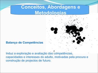 Conceitos, Abordagens e Metodologias Balanço de Competências Induz a exploração e avaliação das competências, capacidades e interesses do adulto, motivadas pela procura e construção de projectos de futuro. 