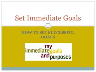 HOW TO SET SUCCESSFUL
GOALS
Set Immediate Goals
 
