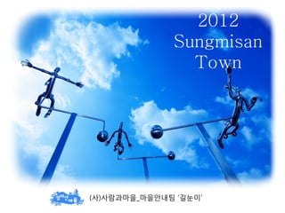 2012
              Sungmisan
                Town




(사)사람과마을_마을안내팀 ‘길눈이’
 
