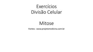 Exercícios
Divisão Celular
Mitose
Fontes: www.projetomedicina.com.br
 