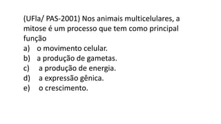 (UFla/ PAS-2001) Nos animais multicelulares, a
mitose é um processo que tem como principal
função
a) o movimento celular.
b) a produção de gametas.
c) a produção de energia.
d) a expressão gênica.
e) o crescimento.
 