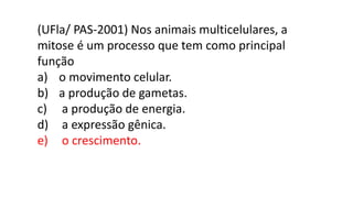 (UFla/ PAS-2001) Nos animais multicelulares, a
mitose é um processo que tem como principal
função
a) o movimento celular.
b) a produção de gametas.
c) a produção de energia.
d) a expressão gênica.
e) o crescimento.
 