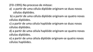(FEI-1995) No processo de mitose:
a) a partir de uma célula diplóide originam-se duas novas
células diplóides.
b) a partir de uma célula diplóide originam-se quatro novas
células diplóides.
c) a partir de uma célula haplóide originam-se duas novas
células diplóides.
d) a partir de uma célula haplóide originam-se quatro novas
células diplóides.
e) a partir de uma célula diplóide originam-se quatro novas
células haplóides.
 