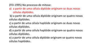 (FEI-1995) No processo de mitose:
a) a partir de uma célula diplóide originam-se duas novas
células diplóides.
b) a partir de uma célula diplóide originam-se quatro novas
células diplóides.
c) a partir de uma célula haplóide originam-se duas novas
células diplóides.
d) a partir de uma célula haplóide originam-se quatro novas
células diplóides.
e) a partir de uma célula diplóide originam-se quatro novas
células haplóides.
 