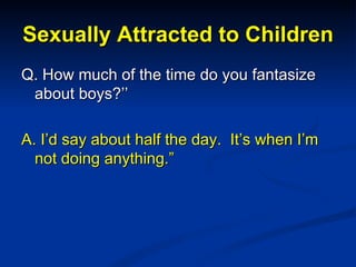 Sexually Attracted to Children <ul><li>Q. How much of the time do you fantasize about boys?’’ </li></ul><ul><li>A. I’d say...