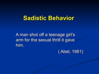 Sadistic Behavior A man shot off a teenage girl’s arm for the sexual thrill it gave him. ( Abel, 1981) 
