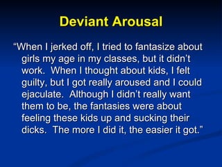 Deviant Arousal <ul><li>“ When I jerked off, I tried to fantasize about girls my age in my classes, but it didn’t work.  W...