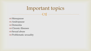 
 Menopause
 Andropause
 Dementia
 Chronic illnesses
 Sexual abuse
 Problematic sexuality
Important topics
 