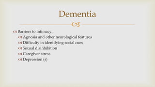 
 Barriers to intimacy:
 Agnosia and other neurological features
 Difficulty in identifying social cues
 Sexual disinhibition
 Caregiver stress
 Depression (s)
Dementia
 