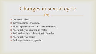 
 Decline in libido
 Increased time for arousal
 More rapid reversion to pre-arousal state
 Poor quality of erection in males
 Reduced vaginal lubrication in females
 Poor quality orgasms
 Prolonged refractory period
Changes in sexual cycle
 