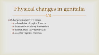 
 Changes in elderly women
 reduced size of vagina & vulva
 decreased vascularity & secretions
 thinner, more lax vaginal walls
 atrophic vaginitis common
Physical changes in genitalia
 