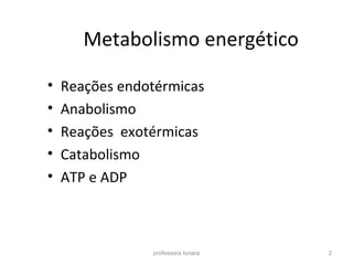 professora Ionara 2
Metabolismo energético
• Reações endotérmicas
• Anabolismo
• Reações exotérmicas
• Catabolismo
• ATP e ADP
 