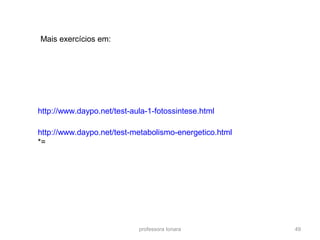 professora Ionara 49
http://www.daypo.net/test-aula-1-fotossintese.html
Mais exercícios em:
http://www.daypo.net/test-metabolismo-energetico.html
*=
 