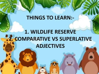 THINGS TO LEARN:-
1. WILDLIFE RESERVE
2. COMPARATIVE VS SUPERLATIVE
ADJECTIVES
 