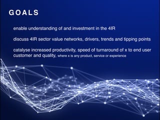 G O A L S
enable understanding of and investment in the 4IR
discuss 4IR sector value networks, drivers, trends and tipping points
catalyse increased productivity, speed of turnaround of x to end user
customer and quality, where x is any product, service or experience
 