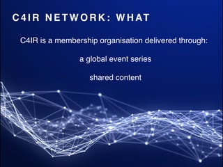 C 4 I R N E T W O R K : W H AT
C4IR is a membership organisation delivered through:
a global event series
shared content
 