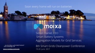 Soon every home will run on batteries
19-20 June 2017www.cir-strategy.com/events
Simon Daniel, CEO
Smart Battery Systems
Aggregation Models for Grid Services
8th Smart Grids Cleanpower Conference…join the follow up 9th SGCP18 26-27
June Cambridge, UK
 